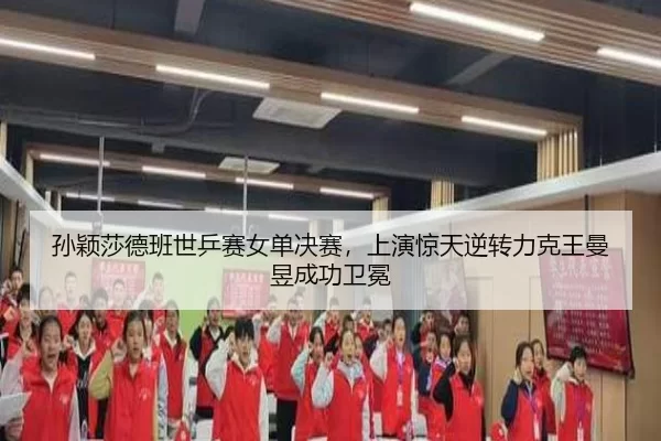 孙颖莎德班世乒赛女单决赛，上演惊天逆转力克王曼昱成功卫冕